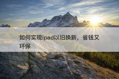 如何实现ipad以旧换新，省钱又环保