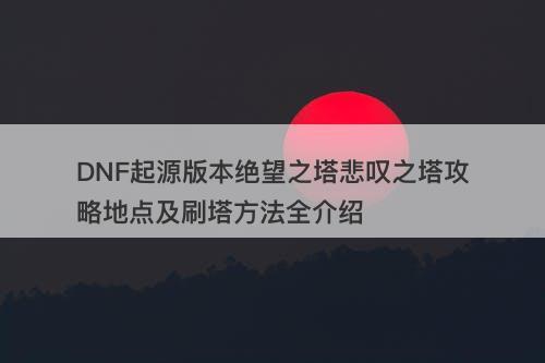 DNF起源版本绝望之塔悲叹之塔攻略地点及刷塔方法全介绍