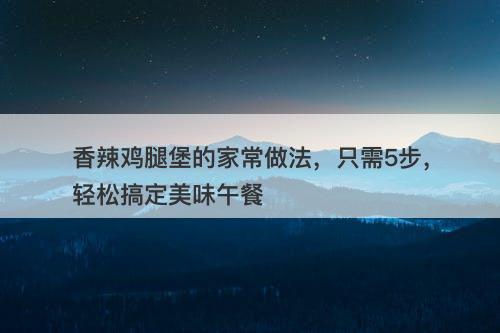香辣鸡腿堡的家常做法，只需5步，轻松搞定美味午餐