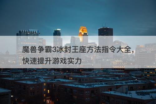 魔兽争霸3冰封王座方法指令大全，快速提升游戏实力