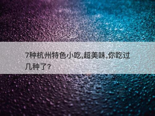 7种杭州特色小吃,超美味,你吃过几种了？