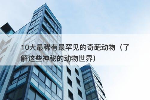 10大最稀有最罕见的奇葩动物（了解这些神秘的动物世界）