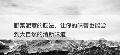 野菜泥蒿的吃法，让你的味蕾也能尝到大自然的清新味道