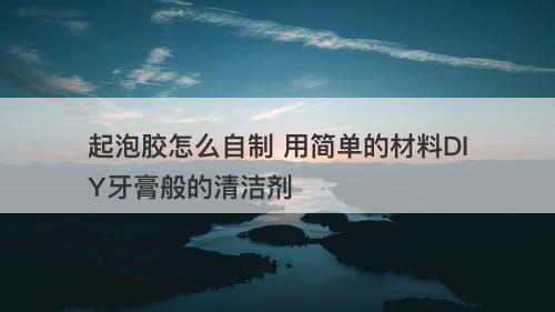 起泡胶怎么自制 用简单的材料DIY牙膏般的清洁剂