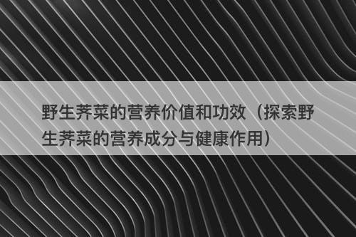 野生荠菜的营养价值和功效（探索野生荠菜的营养成分与健康作用）