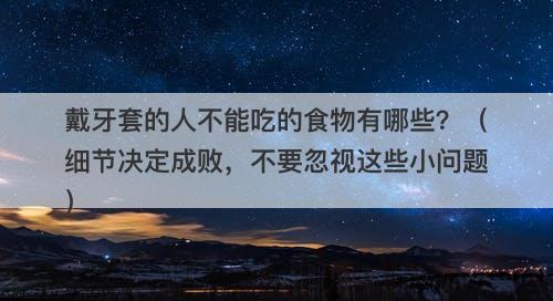戴牙套的人不能吃的食物有哪些？（细节决定成败，不要忽视这些小问题）