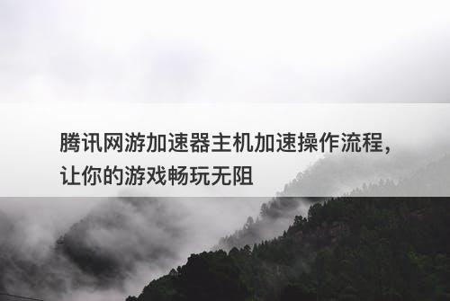 腾讯网游加速器主机加速操作流程，让你的游戏畅玩无阻