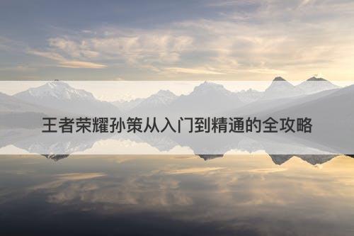 王者荣耀孙策从入门到精通的全攻略