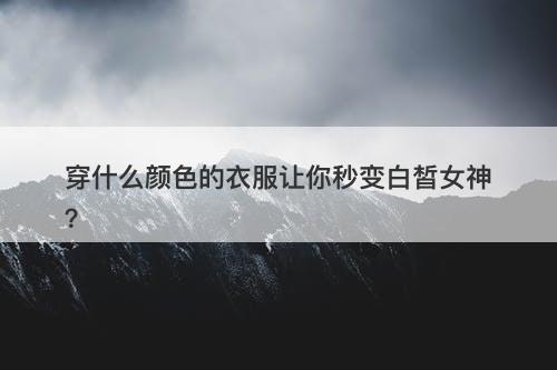 穿什么颜色的衣服让你秒变白皙女神？