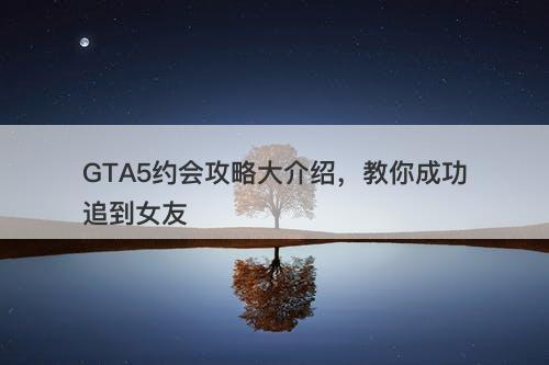 GTA5约会攻略大介绍，教你成功追到女友