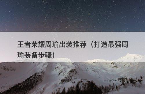 王者荣耀周瑜出装推荐（打造最强周瑜装备步骤）