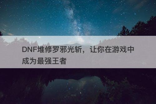 DNF堆修罗邪光斩，让你在游戏中成为最强王者