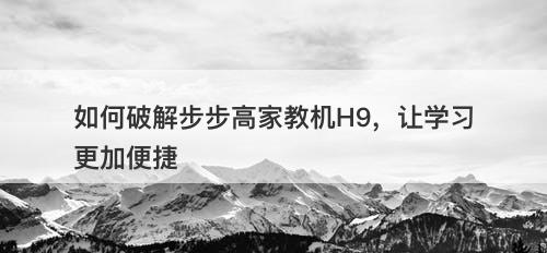 如何破解步步高家教机H9，让学习更加便捷