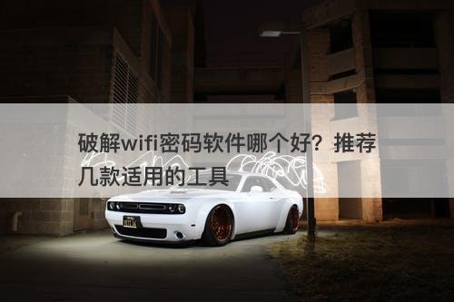 破解wifi密码软件哪个好？推荐几款适用的工具