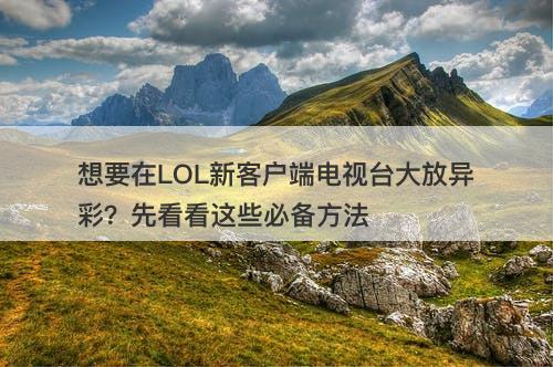 想要在LOL新客户端电视台大放异彩？先看看这些必备方法