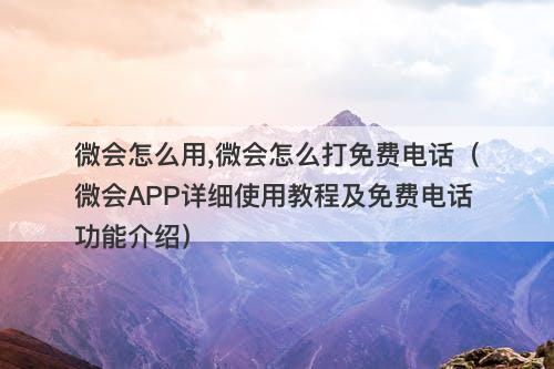 微会怎么用,微会怎么打免费电话（微会APP详细使用教程及免费电话功能介绍）
