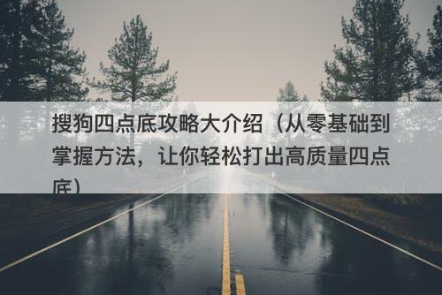 搜狗四点底攻略大介绍（从零基础到掌握方法，让你轻松打出高质量四点底）