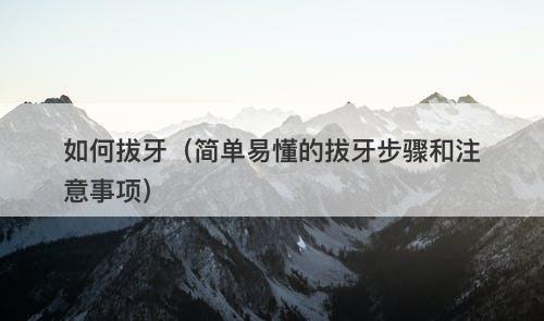 如何拔牙（简单易懂的拔牙步骤和注意事项）