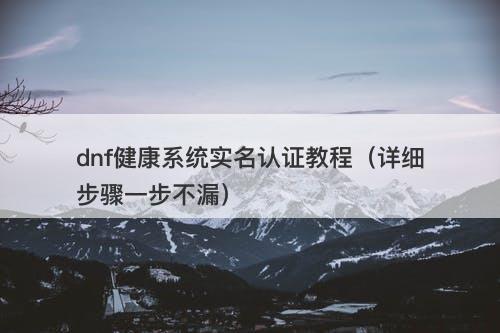 dnf健康系统实名认证教程（详细步骤一步不漏）