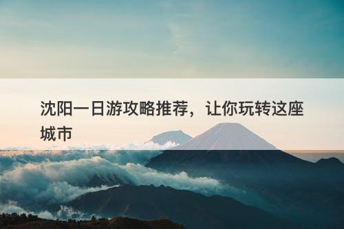 沈阳一日游攻略推荐，让你玩转这座城市