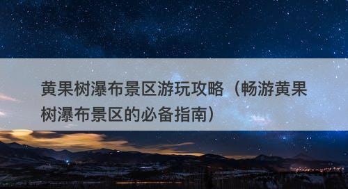 黄果树瀑布景区游玩攻略（畅游黄果树瀑布景区的必备指南）