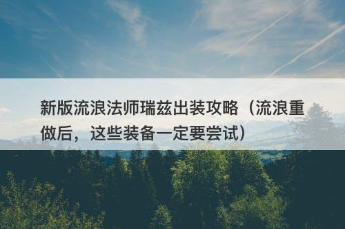 新版流浪法师瑞兹出装攻略（流浪重做后，这些装备一定要尝试）