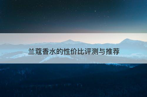 兰蔻香水的性价比评测与推荐