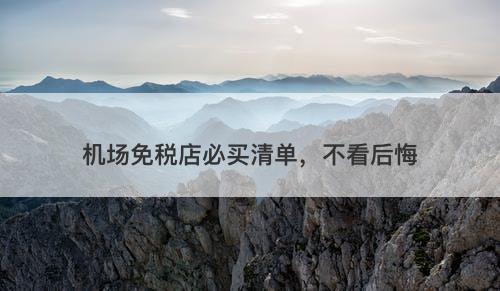 机场免税店必买清单，不看后悔