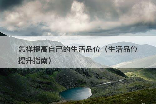 怎样提高自己的生活品位（生活品位提升指南）