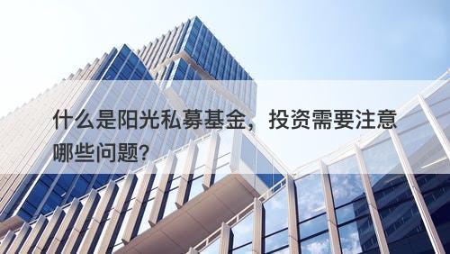 什么是阳光私募基金，投资需要注意哪些问题？