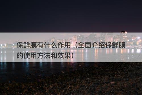 保鲜膜有什么作用（全面介绍保鲜膜的使用方法和效果）