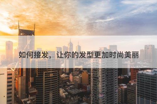 如何接发，让你的发型更加时尚美丽