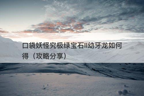 口袋妖怪究极绿宝石II幼牙龙如何得（攻略分享）