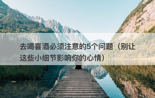 去喝喜酒必须注意的5个问题（别让这些小细节影响你的心情）