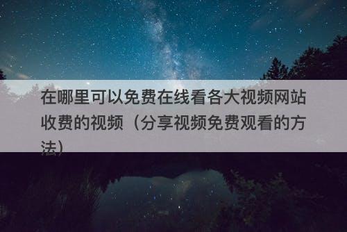在哪里可以免费在线看各大视频网站收费的视频（分享视频免费观看的方法）