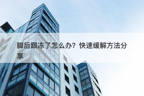 脚后跟冻了怎么办？快速缓解方法分享