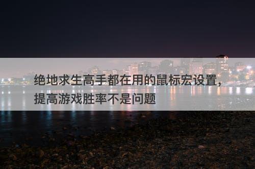 绝地求生高手都在用的鼠标宏设置，提高游戏胜率不是问题