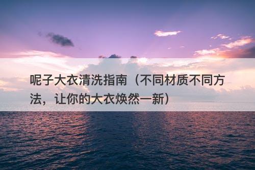 呢子大衣清洗指南（不同材质不同方法，让你的大衣焕然一新）