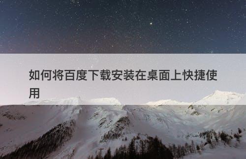 如何将百度下载安装在桌面上快捷使用