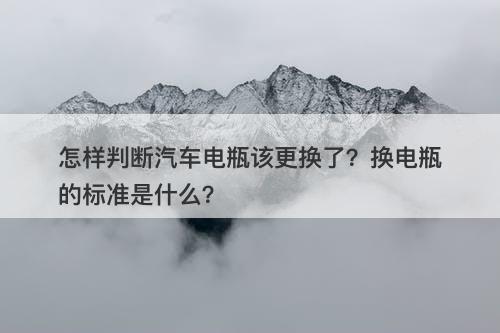 怎样判断汽车电瓶该更换了？换电瓶的标准是什么？