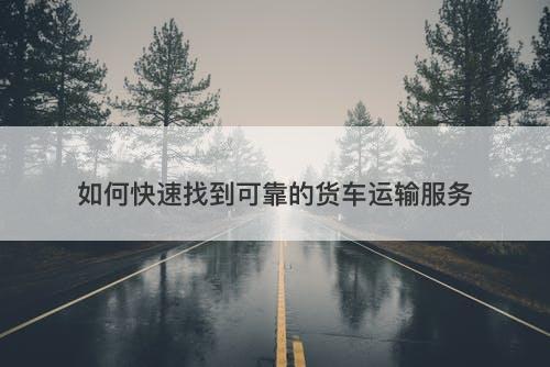 如何快速找到可靠的货车运输服务