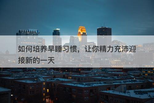 如何培养早睡习惯，让你精力充沛迎接新的一天