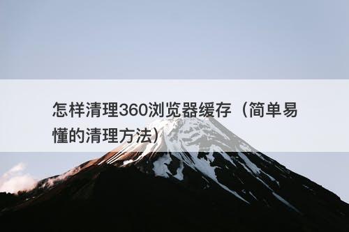 怎样清理360浏览器缓存（简单易懂的清理方法）