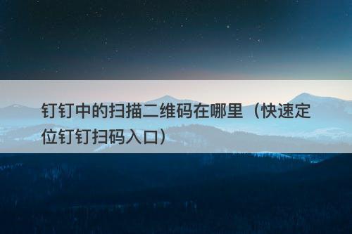 钉钉中的扫描二维码在哪里（快速定位钉钉扫码入口）