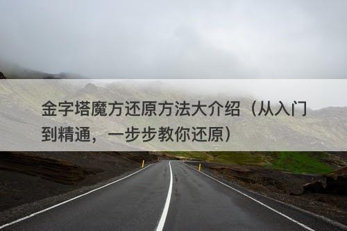金字塔魔方还原方法大介绍（从入门到精通，一步步教你还原）