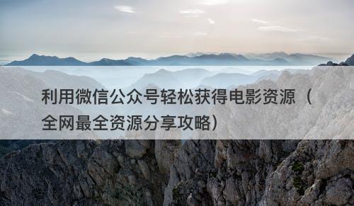 利用微信公众号轻松获得电影资源（全网最全资源分享攻略）