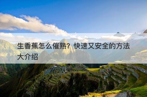 生香蕉怎么催熟？快速又安全的方法大介绍