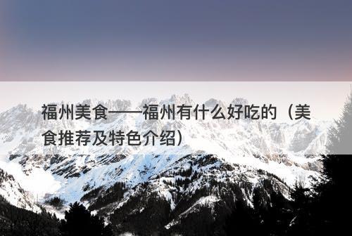 福州美食——福州有什么好吃的（美食推荐及特色介绍）