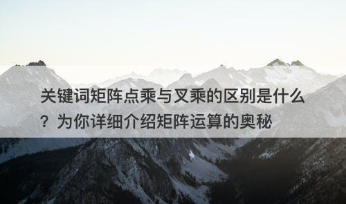 关键词矩阵点乘与叉乘的区别是什么？为你详细介绍矩阵运算的奥秘