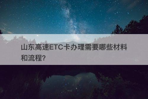 山东高速ETC卡办理需要哪些材料和流程？